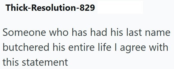 Thick-Resolution-829 Someone who has had his last name butchered his entire life I agree with this statement