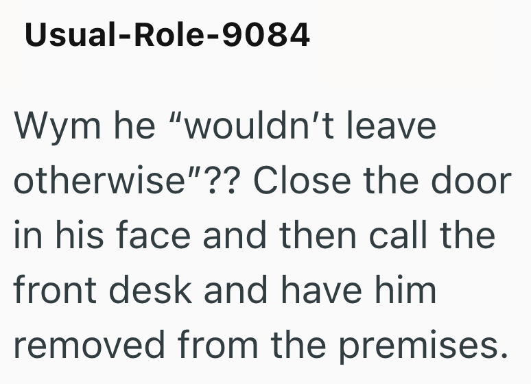 Usual-Role-9084 Wym he "wouldn't leave otherwise"?? Close the door in his face and then call the front desk and have him removed from the premises.