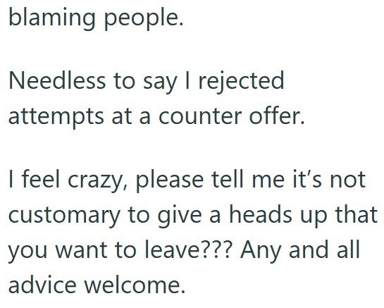blaming people. Needless to say I rejected attempts at a counter offer. I feel crazy, please tell me it's not customary to give a heads up that you want to leave??? Any and all advice welcome.