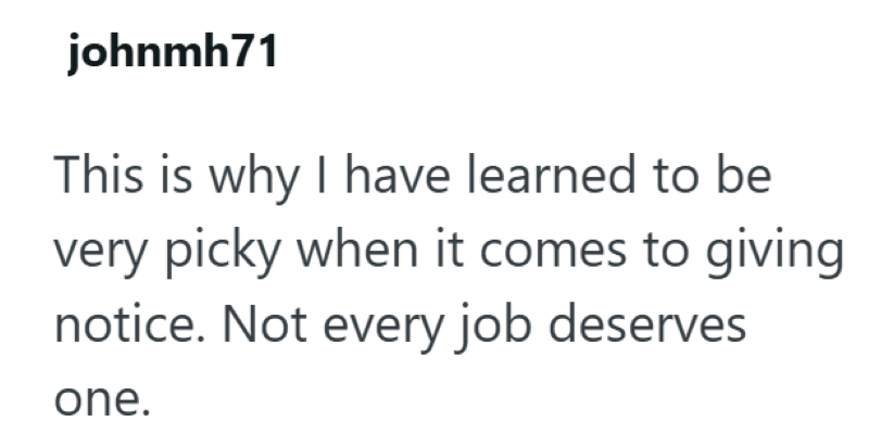 johnmh71 This is why I have learned to be very picky when it comes to giving notice. Not every job deserves one.