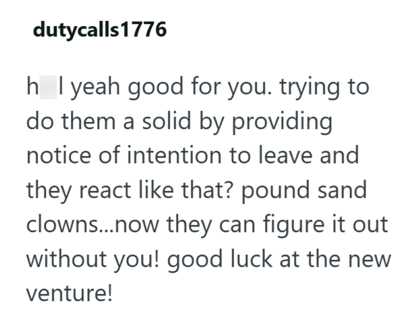 dutycalls 1776 hell yeah good for you. trying to do them a solid by providing notice of intention to leave and they react like that? pound sand clowns...now they can figure it out without you! good luck at the new venture!
