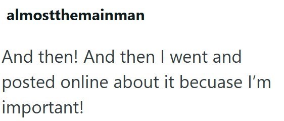 almostthemainman And then! And then I went and posted online about it becuase I'm important!