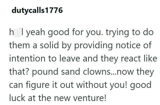 dutycalls 1776 h I yeah good for you. trying to do them a solid by providing notice of intention to leave and they react like that? pound sand clowns....now they can figure it out without you! good luck at the new venture!