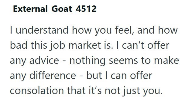 External_Goat_4512 I understand how you feel, and how bad this job market is. I can't offer any advice - nothing seems to make any difference - but I can offer consolation that it's not just you.