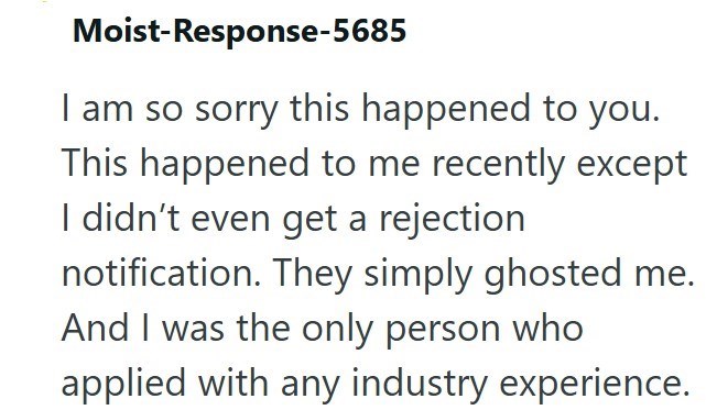 Moist-Response-5685 I am so sorry this happened to you. This happened to me recently except I didn't even get a rejection notification. They simply ghosted me. And I was the only person who applied with any industry experience.