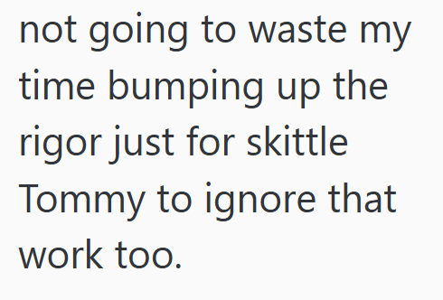 not going to waste my time bumping up the rigor just for skittle Tommy to ignore that work too.