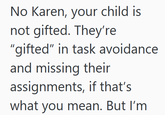 No Karen, your child is not gifted. They're "gifted" in task avoidance and missing their assignments, if that's what you mean. But I'm
