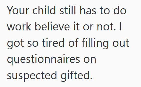 Your child still has to do work believe it or not. I got so tired of filling out questionnaires on suspected gifted.