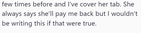few times before and I've cover her tab. She always says she'll pay me back but I wouldn't be writing this if that were true.