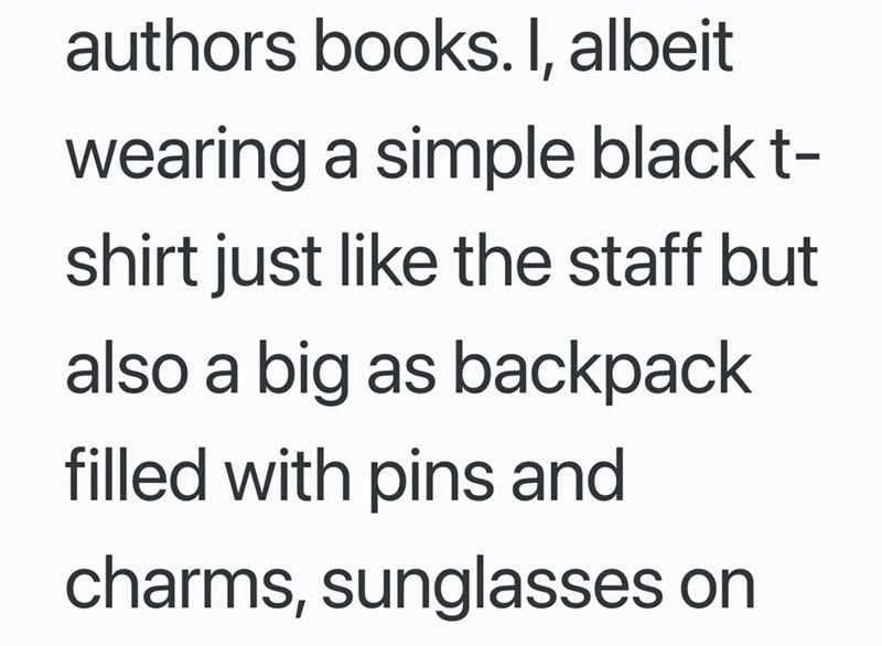 authors books. I, albeit wearing a simple black t- shirt just like the staff but also a big as backpack filled with pins and charms, sunglasses on