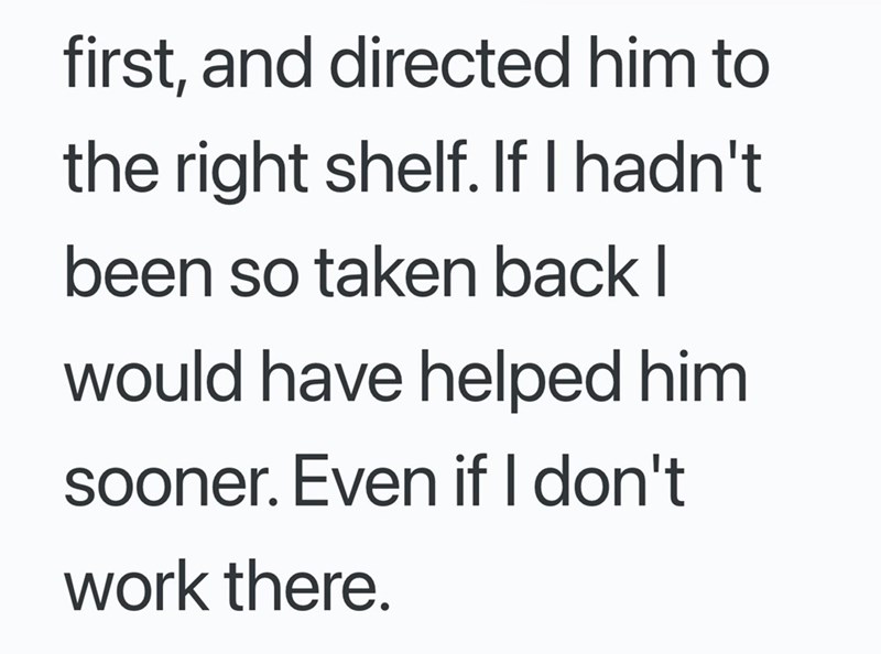 first, and directed him to the right shelf. If I hadn't been so taken back I would have helped him sooner. Even if I don't work there.