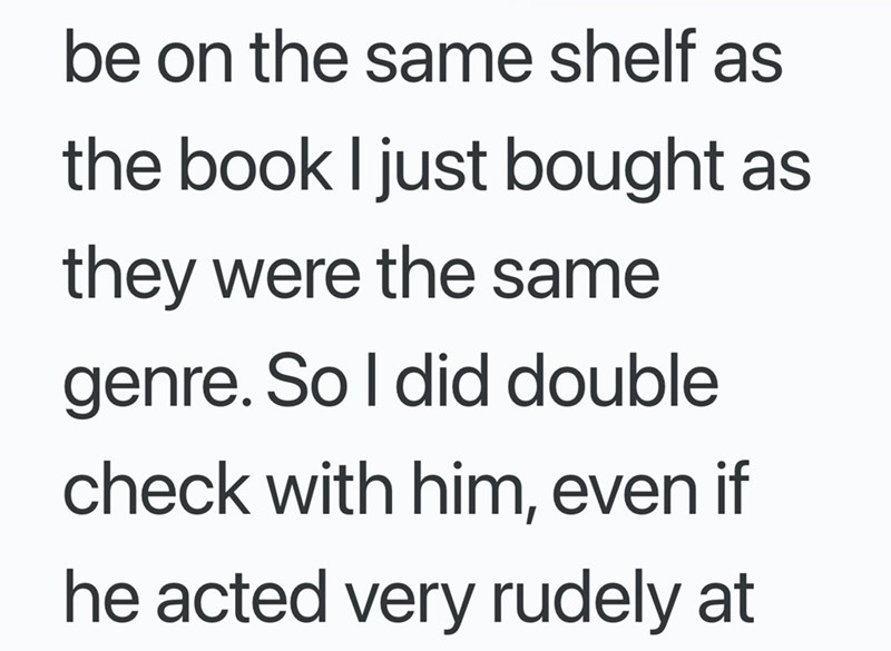 be on the same shelf as the book I just bought as they were the same genre. So I did double check with him, even if he acted very rudely at