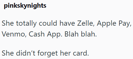 pinkskynights She totally could have Zelle, Apple Pay, Venmo, Cash App. Blah blah. She didn't forget her card.