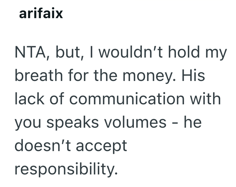 arifaix NTA, but, I wouldn't hold my breath for the money. His lack of communication with you speaks volumes - he doesn't accept responsibility.