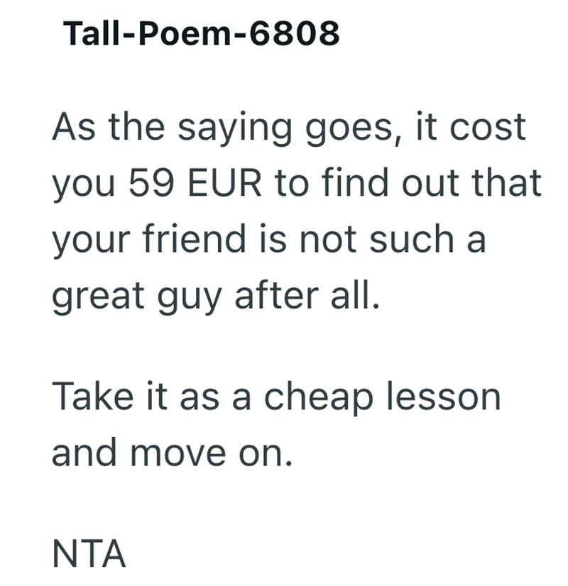 Tall-Poem-6808 As the saying goes, it cost. you 59 EUR to find out that your friend is not such a great guy after all. Take it as a cheap lesson and move on. NTA