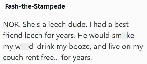 Fash-the-Stampede NOR. She's a leech dude. I had a best friend leech for years. He would sm_ke my w d, drink my booze, and live on my couch rent free... for years.