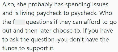 Also, she probably has spending issues and is living paycheck to paycheck. Who the f questions if they can afford to go out and then later choose to. If you have to ask the question, you don't have the funds to support it.