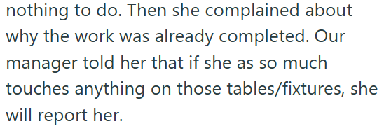 nothing to do. Then she complained about why the work was already completed. Our manager told her that if she as so much touches anything on those tables/fixtures, she will report her.
