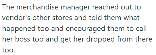 The merchandise manager reached out to vendor's other stores and told them what happened too and encouraged them to call her boss too and get her dropped from there too.