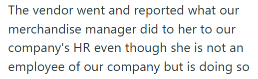 The vendor went and reported what our merchandise manager did to her to our company's HR even though she is not an employee of our company but is doing so