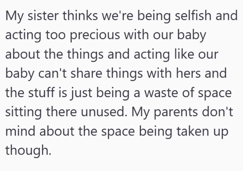 My sister thinks we're being selfish and acting too precious with our baby about the things and acting like our baby can't share things with hers and the stuff is just being a waste of space sitting there unused. My parents don't mind about the space being taken up though.