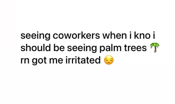 seeing coworkers when i kno i should be seeing palm trees rn got me irritated