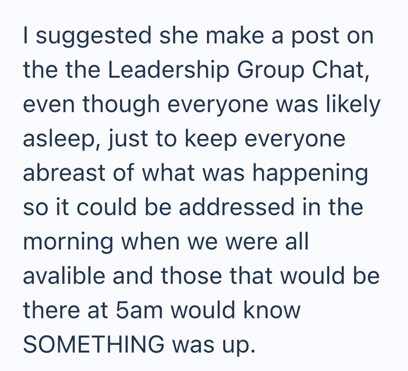 I suggested she make a post on the the Leadership Group Chat, even though everyone was likely asleep, just to keep everyone abreast of what was happening so it could be addressed in the morning when we were all avalible and those that would be there at 5am would know SOMETHING was up.