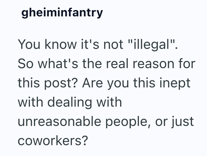 gheiminfantry You know it's not "illegal". So what's the real reason for this post? Are you this inept with dealing with unreasonable people, or just coworkers?