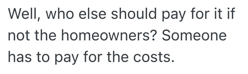Well, who else should pay for it if not the homeowners? Someone has to pay for the costs.