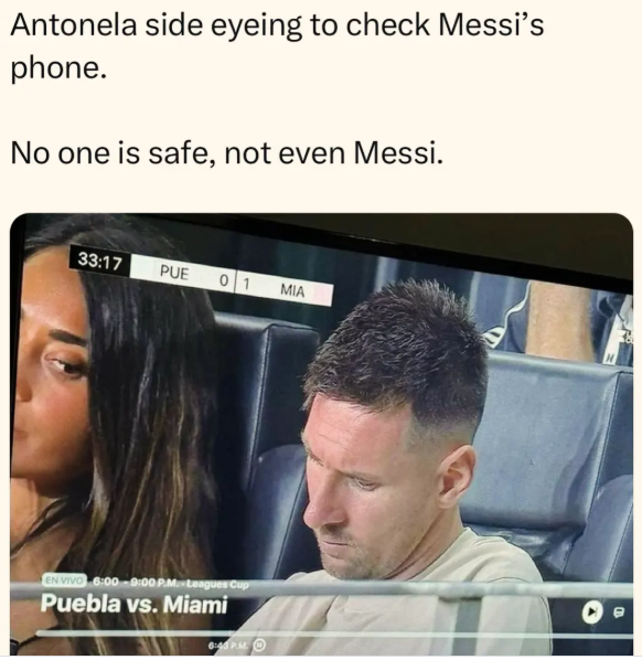 Antonela side eyeing to check Messi's phone. No one is safe, not even Messi. 33:17 PUE 01 EN VIVO 6:00-9:00 PM Leagues Cup Puebla vs. Miami 6:43 P.M. MIA