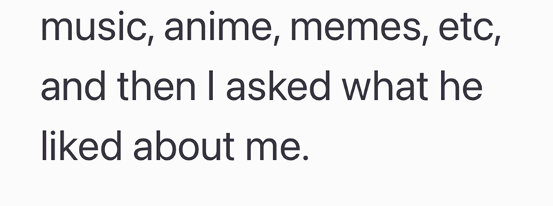 music, anime, memes, etc, and then I asked what he liked about me.