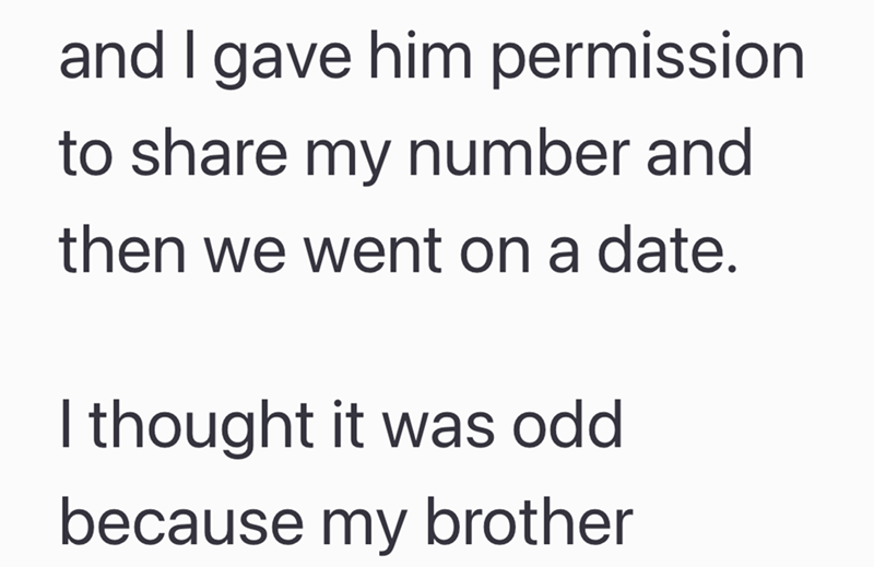 and I gave him permission to share my number and then we went on a date. I thought it was odd because my brother