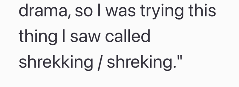 drama, so I was trying this thing I saw called shrekking/shreking."