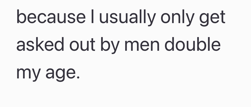 because I usually only get asked out by men double my age.