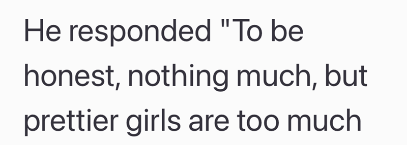 He responded "To be honest, nothing much, but prettier girls are too much