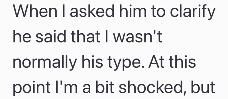 When I asked him to clarify he said that I wasn't normally his type. At this point I'm a bit shocked, but