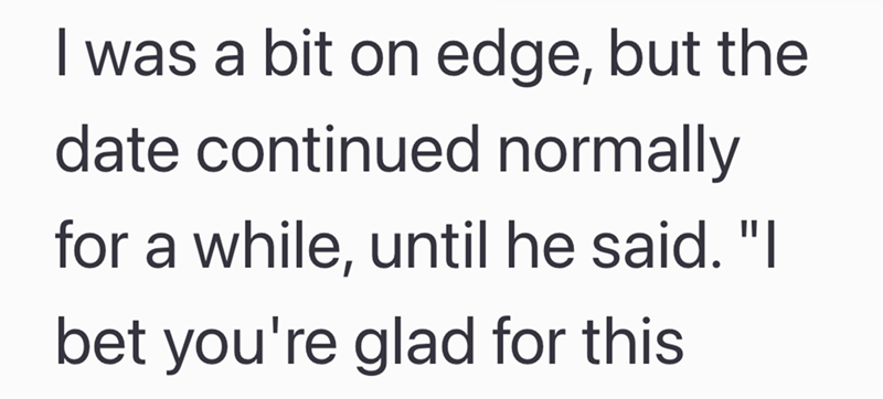 I was a bit on edge, but the date continued normally for a while, until he said. "I bet you're glad for this