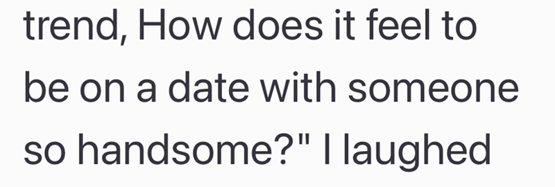 trend, How does it feel to be on a date with someone so handsome?" I laughed.