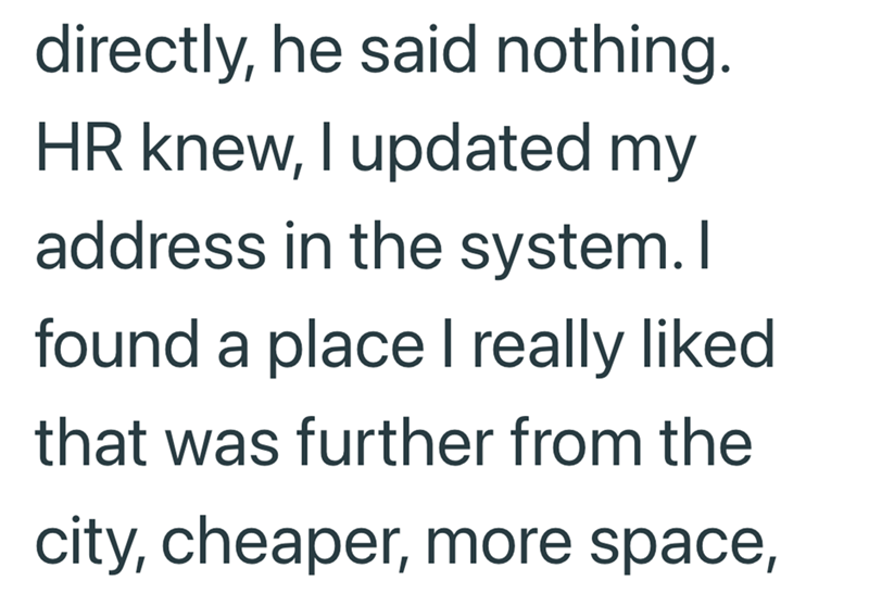 directly, he said nothing. HR knew, I updated my address in the system. I found a place I really liked that was further from the city, cheaper, more space,