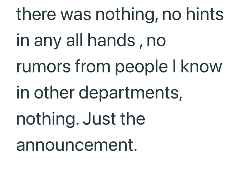 there was nothing, no hints in any all hands, no rumors from people I know in other departments, nothing. Just the announcement.