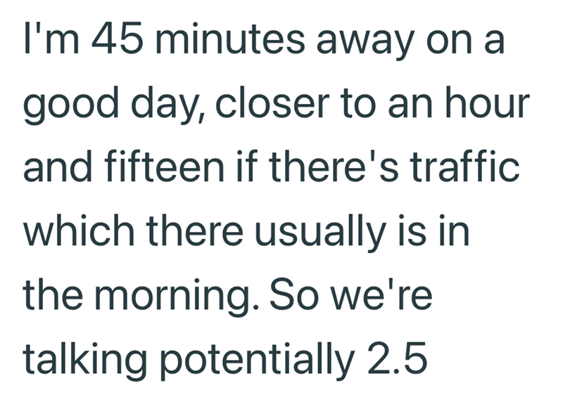 I'm 45 minutes away on a good day, closer to an hour and fifteen if there's traffic which there usually is in the morning. So we're talking potentially 2.5
