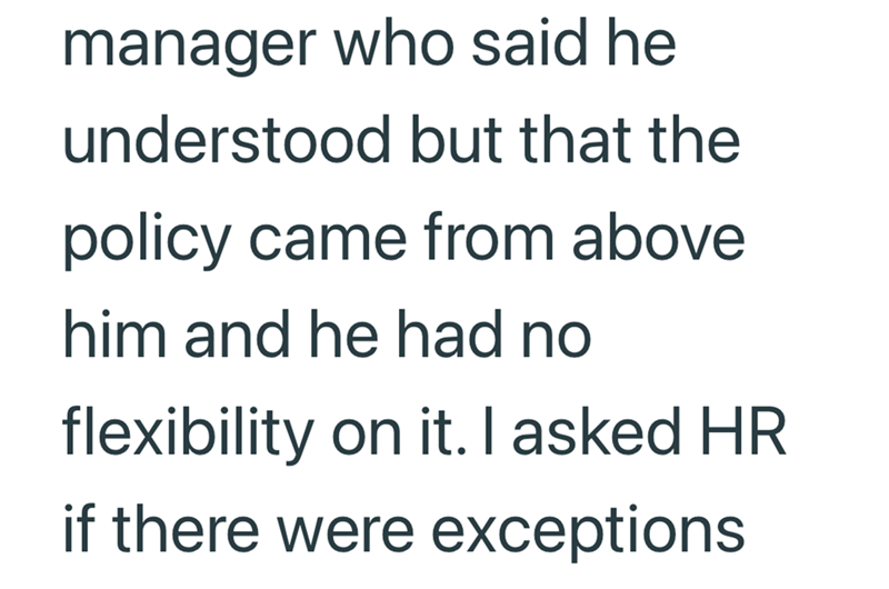 manager who said he understood but that the policy came from above him and he had no flexibility on it. I asked HR if there were exceptions