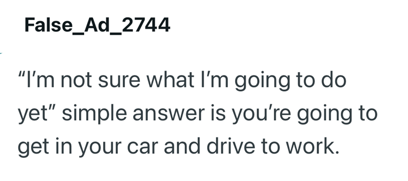 False_Ad_2744 "I'm not sure what I'm going to do yet" simple answer is you're going to get in your car and drive to work.