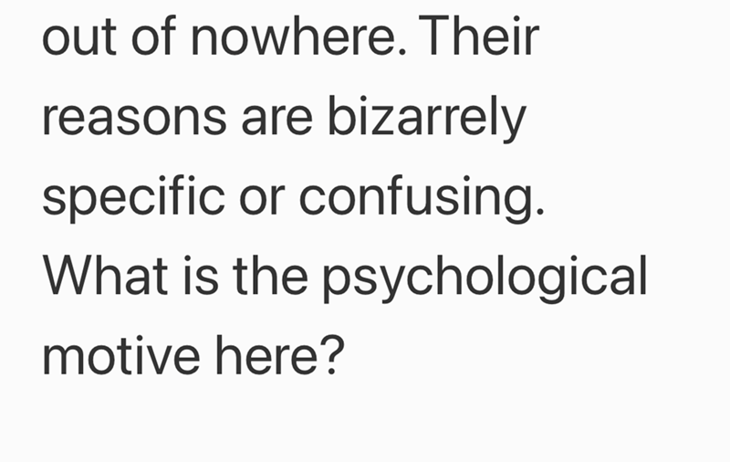 out of nowhere. Their reasons are bizarrely specific or confusing. What is the psychological motive here?