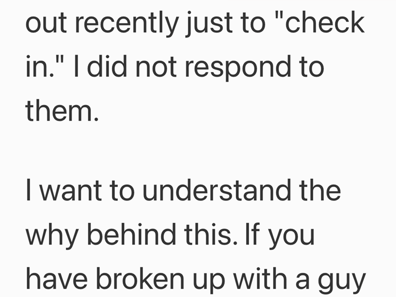 out recently just to "check in." I did not respond to them. I want to understand the why behind this. If you have broken up with a guy