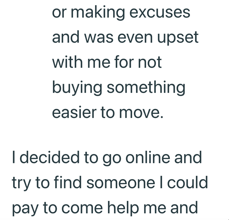 or making excuses and was even upset with me for not buying something easier to move. I decided to go online and try to find someone I could pay to come help me and