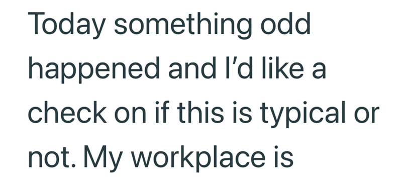 Today something odd happened and I'd like a check on if this is typical or not. My workplace is