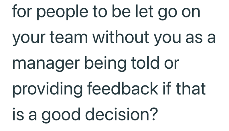 for people to be let go on your team without you as a manager being told or providing feedback if that is a good decision?