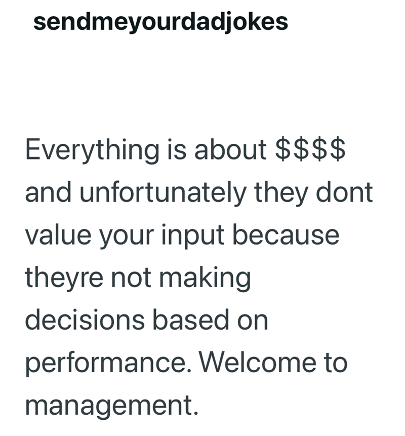 sendmeyourdadjokes Everything is about $$$$ and unfortunately they dont value your input because theyre not making decisions based on performance. Welcome to management.