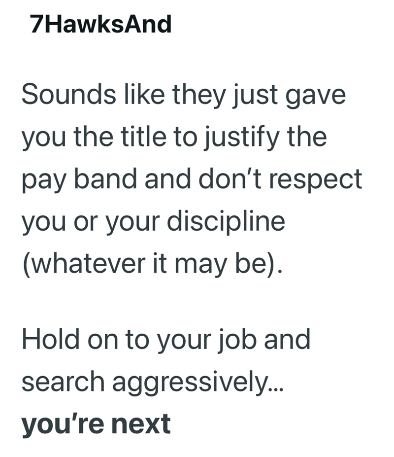7HawksAnd Sounds like they just gave you the title to justify the pay band and don't respect you or your discipline (whatever it may be). Hold on to your job and search aggressively... you're next